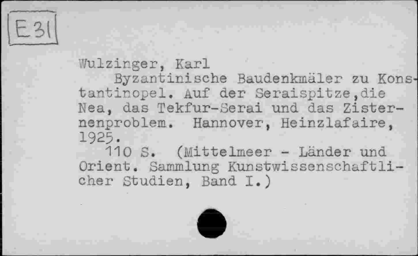 ﻿
Wulzinger, Karl
Byzantinische Baudenkmäler zu Kons tantinopel. Auf der Seraispitze,die Nea, das Tekfur-Serai und das Zisternenproblem. Hannover, Heinzlafaire, 1925.
110 S. (Mittelmeer - Länder und Orient. Sammlung Kunstwissenschaftlicher Studien, Band I.)